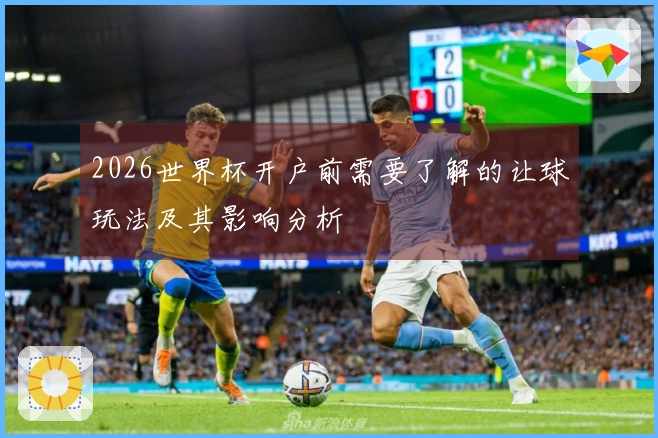 2026世界杯开户前需要了解的让球玩法及其影响分析