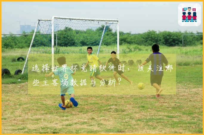 选择世界杯竞猜软件时，该关注哪些主客场数据与分析？