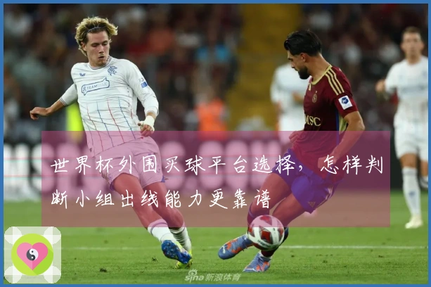 世界杯外围买球平台选择，怎样判断小组出线能力更靠谱