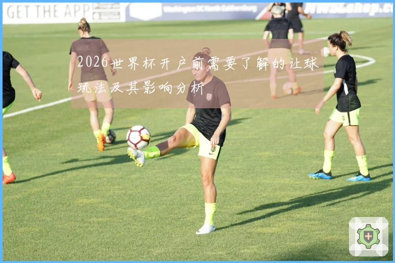 2026世界杯开户前需要了解的让球玩法及其影响分析
