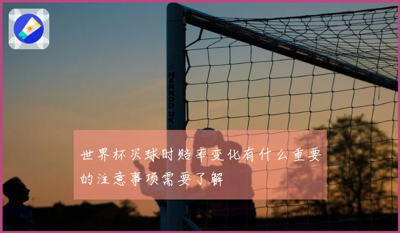 世界杯买球时赔率变化有什么重要的注意事项需要了解