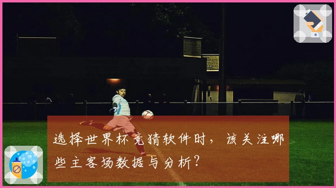 选择世界杯竞猜软件时,该关注哪些主客场数据与分析?